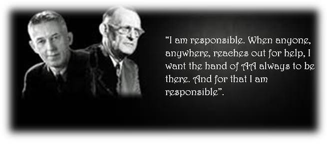 I am responsible. When anyone, anywhere, reaches out for help, I want the hand of AA always to be there. And for that I am responsible.